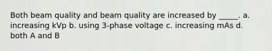 Both beam quality and beam quality are increased by _____. a. increasing kVp b. using 3-phase voltage c. increasing mAs d. both A and B