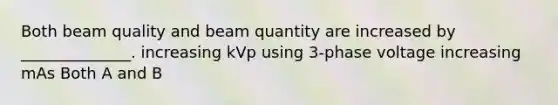 Both beam quality and beam quantity are increased by ______________. increasing kVp using 3-phase voltage increasing mAs Both A and B