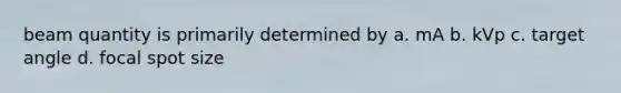 beam quantity is primarily determined by a. mA b. kVp c. target angle d. focal spot size