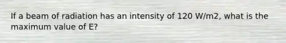 If a beam of radiation has an intensity of 120 W/m2, what is the maximum value of E?