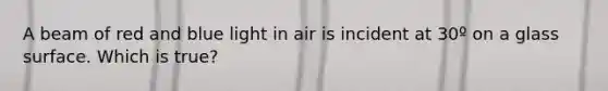 A beam of red and blue light in air is incident at 30º on a glass surface. Which is true?