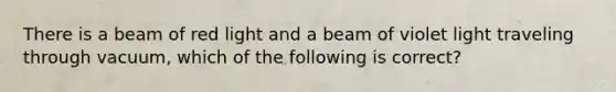 There is a beam of red light and a beam of violet light traveling through vacuum, which of the following is correct?