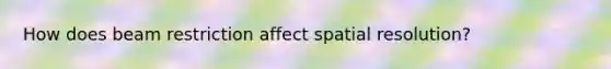 How does beam restriction affect spatial resolution?