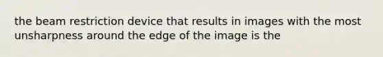 the beam restriction device that results in images with the most unsharpness around the edge of the image is the