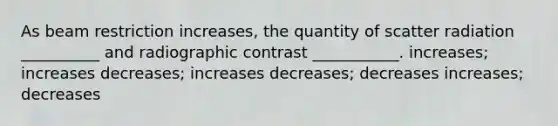 As beam restriction increases, the quantity of scatter radiation __________ and radiographic contrast ___________. increases; increases decreases; increases decreases; decreases increases; decreases