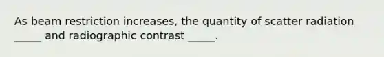 As beam restriction increases, the quantity of scatter radiation _____ and radiographic contrast _____.