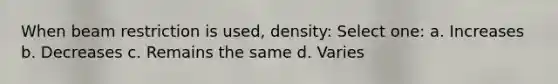 When beam restriction is used, density: Select one: a. Increases b. Decreases c. Remains the same d. Varies