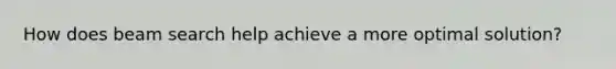 How does beam search help achieve a more optimal solution?