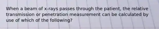 When a beam of x-rays passes through the patient, the relative transmission or penetration measurement can be calculated by use of which of the following?