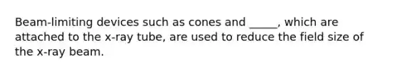 Beam-limiting devices such as cones and _____, which are attached to the x-ray tube, are used to reduce the field size of the x-ray beam.