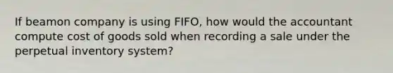 If beamon company is using FIFO, how would the accountant compute cost of goods sold when recording a sale under the perpetual inventory system?