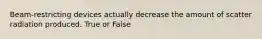 Beam-restricting devices actually decrease the amount of scatter radiation produced. True or False