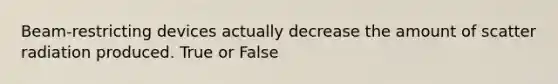 Beam-restricting devices actually decrease the amount of scatter radiation produced. True or False