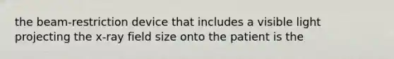 the beam-restriction device that includes a visible light projecting the x-ray field size onto the patient is the