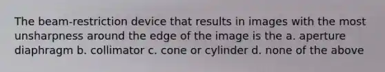 The beam-restriction device that results in images with the most unsharpness around the edge of the image is the a. aperture diaphragm b. collimator c. cone or cylinder d. none of the above