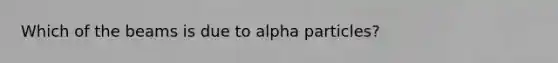 Which of the beams is due to alpha particles?