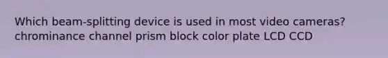 Which beam-splitting device is used in most video cameras? chrominance channel prism block color plate LCD CCD