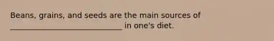 Beans, grains, and seeds are the main sources of _____________________________ in one's diet.