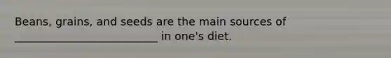 Beans, grains, and seeds are the main sources of __________________________ in one's diet.