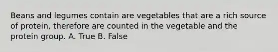 Beans and legumes contain are vegetables that are a rich source of protein, therefore are counted in the vegetable and the protein group. A. True B. False