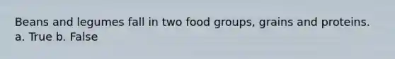 Beans and legumes fall in two food groups, grains and proteins. a. True b. False