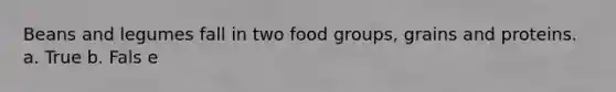 Beans and legumes fall in two food groups, grains and proteins. a. True b. Fals e