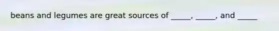 beans and legumes are great sources of _____, _____, and _____