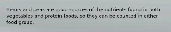 Beans and peas are good sources of the nutrients found in both vegetables and protein foods, so they can be counted in either food group.