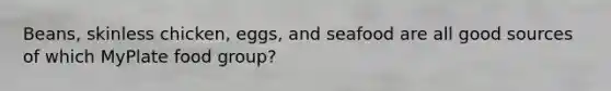 Beans, skinless chicken, eggs, and seafood are all good sources of which MyPlate food group?