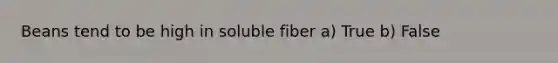 Beans tend to be high in soluble fiber a) True b) False