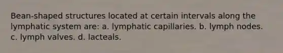 Bean-shaped structures located at certain intervals along the lymphatic system are: a. lymphatic capillaries. b. lymph nodes. c. lymph valves. d. lacteals.