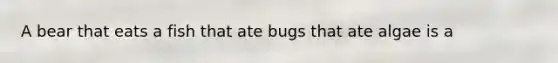 A bear that eats a fish that ate bugs that ate algae is a