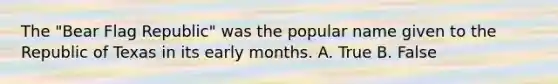 The "Bear Flag Republic" was the popular name given to the Republic of Texas in its early months. A. True B. False