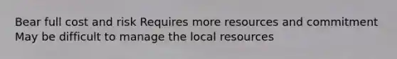 Bear full cost and risk Requires more resources and commitment May be difficult to manage the local resources