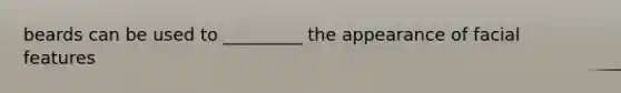 beards can be used to _________ the appearance of facial features