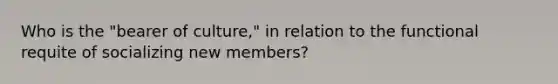 Who is the "bearer of culture," in relation to the functional requite of socializing new members?