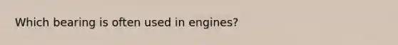 Which bearing is often used in engines?