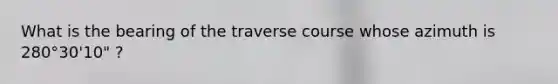 What is the bearing of the traverse course whose azimuth is 280°30'10" ?