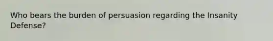 Who bears the burden of persuasion regarding the Insanity Defense?