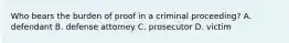 Who bears the burden of proof in a criminal proceeding? A. defendant B. defense attorney C. prosecutor D. victim