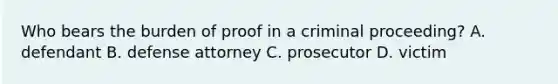 Who bears the burden of proof in a criminal proceeding? A. defendant B. defense attorney C. prosecutor D. victim