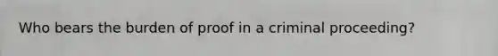 Who bears the burden of proof in a criminal proceeding?