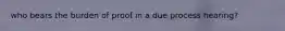 who bears the burden of proof in a due process hearing?