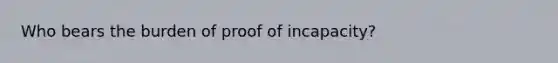 Who bears the burden of proof of incapacity?