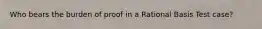 Who bears the burden of proof in a Rational Basis Test case?