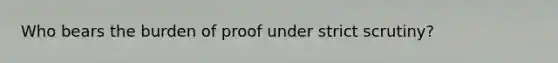 Who bears the burden of proof under strict scrutiny?