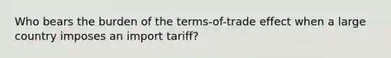 Who bears the burden of the terms-of-trade effect when a large country imposes an import tariff?