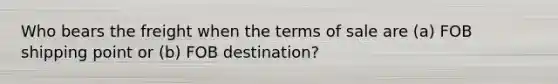 Who bears the freight when the terms of sale are (a) FOB shipping point or (b) FOB destination?