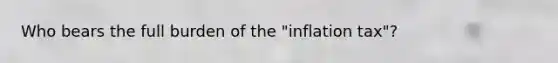 Who bears the full burden of the "inflation tax"?