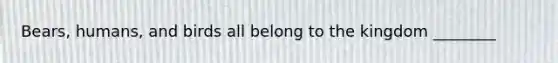 Bears, humans, and birds all belong to the kingdom ________